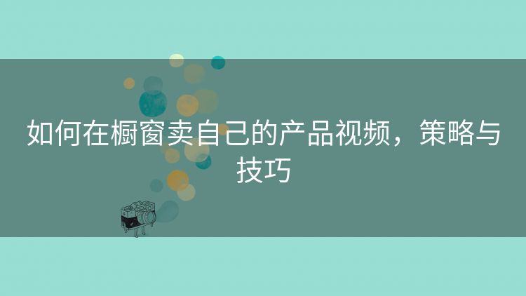 如何在橱窗卖自己的产品视频,策略与技巧 如何在橱窗卖自己的产品视频,策略与技巧