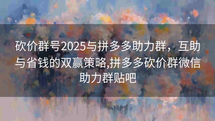 砍价群号2025与拼多多助力群,互助与省钱的双赢策略,拼多多砍价群微信助力群贴吧 砍价群号2025与拼多多助力群,互助与省钱的双赢策略,拼多多砍价群微信助力群贴吧