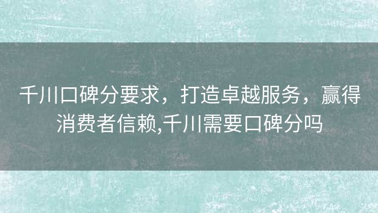 千川口碑分要求，打造卓越服务，赢得消费者信赖,千川需要口碑分吗