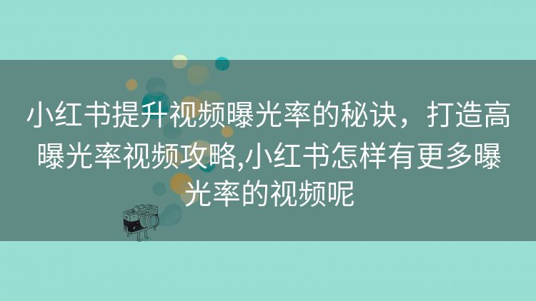 小红书提升视频曝光率的秘诀，打造高曝光率视频攻略,小红书怎样有更多曝光率的视频呢