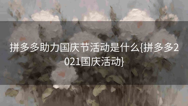 拼多多助力国庆节活动是什么{拼多多2021国庆活动} 拼多多助力国庆节活动是什么{拼多多2021国庆活动}