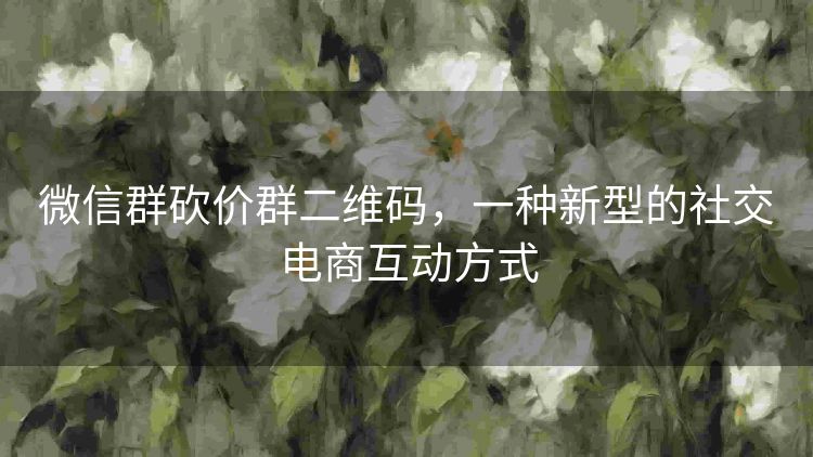 微信群砍价群二维码,一种新型的社交电商互动方式 微信群砍价群二维码,一种新型的社交电商互动方式