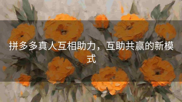 拼多多真人互相助力,互助共赢的新模式 拼多多真人互相助力,互助共赢的新模式