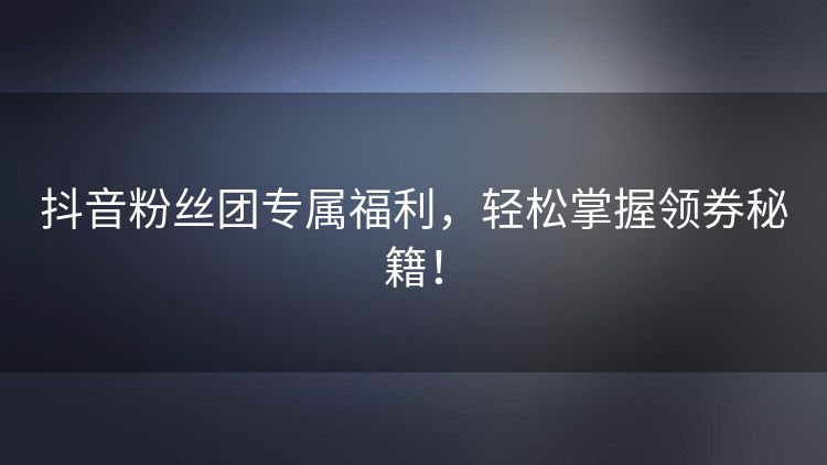 抖音粉丝团专属福利,轻松掌握领券秘籍! 抖音粉丝团专属福利,轻松掌握领券秘籍!