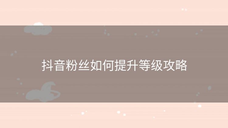 抖音粉丝如何提升等级攻略 抖音粉丝如何提升等级攻略