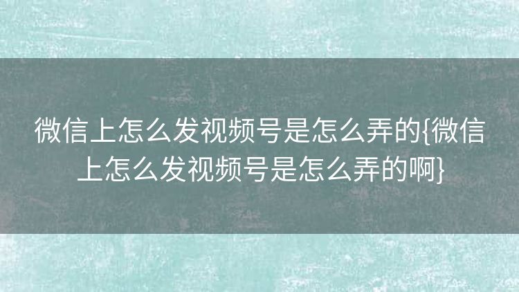 微信上怎么发视频号是怎么弄的{微信上怎么发视频号是怎么弄的啊} 微信上怎么发视频号是怎么弄的{微信上怎么发视频号是怎么弄的啊}