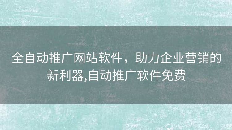 全自动推广网站软件，助力企业营销的新利器,自动推广软件免费