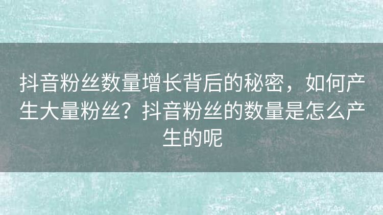 抖音粉丝数量增长背后的秘密，如何产生大量粉丝？抖音粉丝的数量是怎么产生的呢