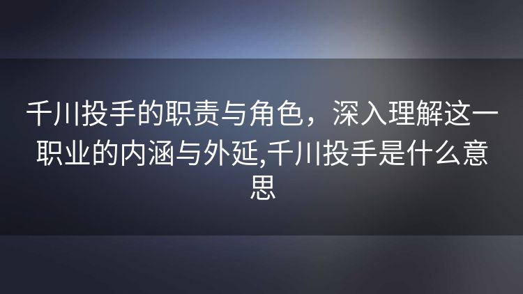 千川投手的职责与角色,深入理解这一职业的内涵与外延,千川投手是什么意思 千川投手的职责与角色,深入理解这一职业的内涵与外延,千川投手是什么意思