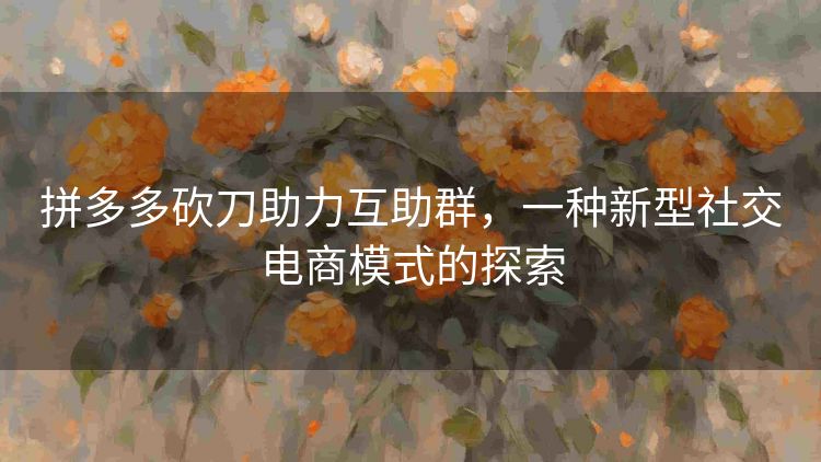 拼多多砍刀助力互助群，一种新型社交电商模式的探索