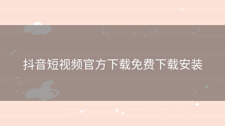 抖音短视频官方下载免费下载安装 抖音短视频官方下载免费下载安装