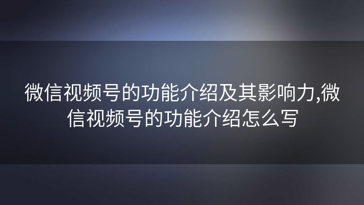 微信视频号的功能介绍及其影响力,微信视频号的功能介绍怎么写 微信视频号的功能介绍及其影响力,微信视频号的功能介绍怎么写