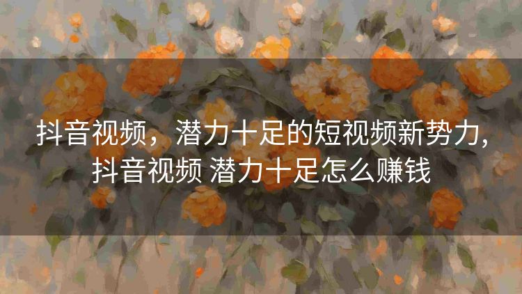 抖音视频,潜力十足的短视频新势力,抖音视频 潜力十足怎么赚钱 抖音视频,潜力十足的短视频新势力,抖音视频 潜力十足怎么赚钱
