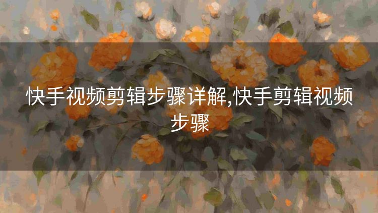 快手视频剪辑步骤详解,快手剪辑视频步骤 快手视频剪辑步骤详解,快手剪辑视频步骤