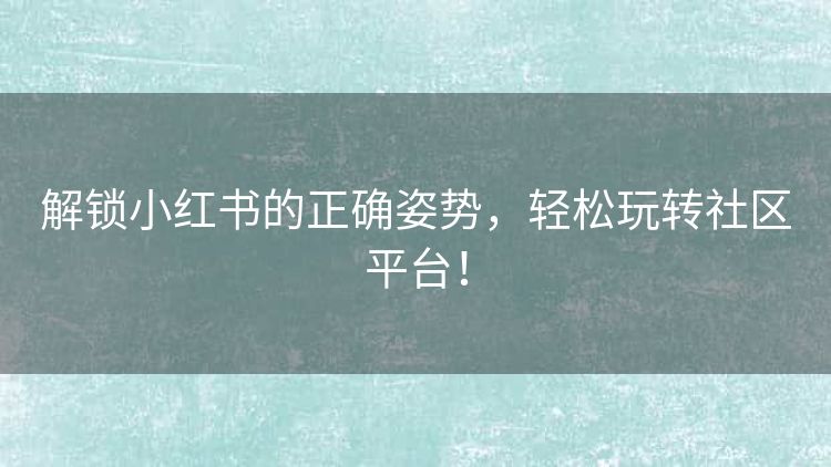解锁小红书的正确姿势，轻松玩转社区平台！