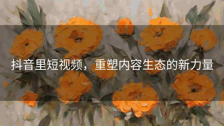 抖音里短视频，重塑内容生态的新力量