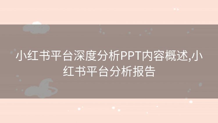 小红书平台深度分析PPT内容概述,小红书平台分析报告 小红书平台深度分析PPT内容概述,小红书平台分析报告