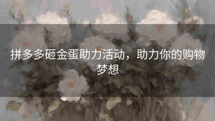 拼多多砸金蛋助力活动,助力你的购物梦想 拼多多砸金蛋助力活动,助力你的购物梦想