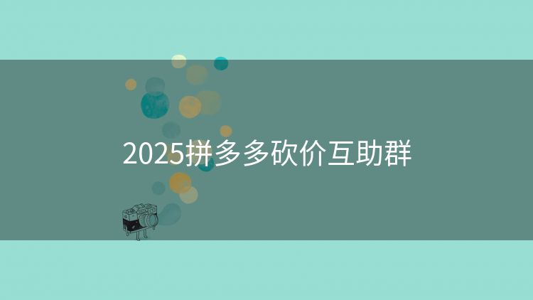 2025拼多多砍价互助群 2025拼多多砍价互助群