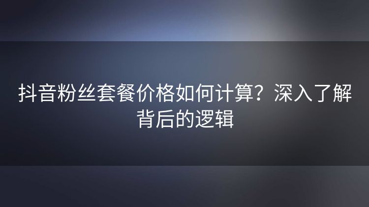 抖音粉丝套餐价格如何计算？深入了解背后的逻辑
