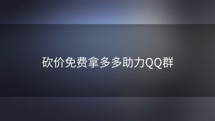砍价免费拿多多助力QQ群 砍价免费拿多多助力QQ群