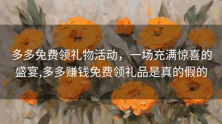 多多免费领礼物活动，一场充满惊喜的盛宴,多多赚钱免费领礼品是真的假的