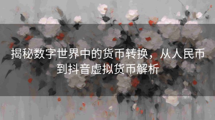 揭秘数字世界中的货币转换，从人民币到抖音虚拟货币解析