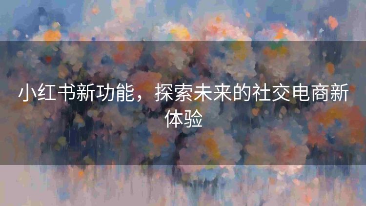小红书新功能，探索未来的社交电商新体验