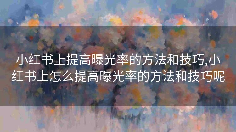 小红书上提高曝光率的方法和技巧,小红书上怎么提高曝光率的方法和技巧呢 小红书上提高曝光率的方法和技巧,小红书上怎么提高曝光率的方法和技巧呢