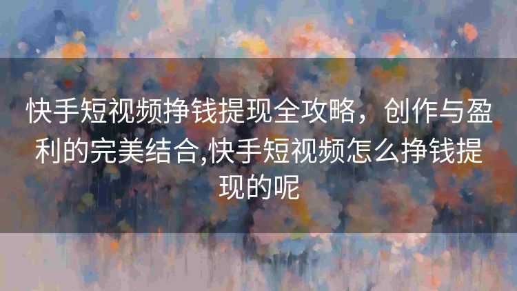 快手短视频挣钱提现全攻略，创作与盈利的完美结合,快手短视频怎么挣钱提现的呢