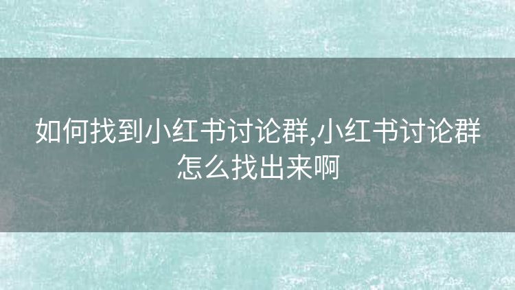 如何找到小红书讨论群,小红书讨论群怎么找出来啊 如何找到小红书讨论群,小红书讨论群怎么找出来啊