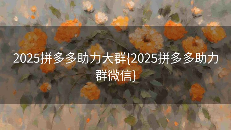 2025拼多多助力大群{2025拼多多助力群微信} 2025拼多多助力大群{2025拼多多助力群微信}