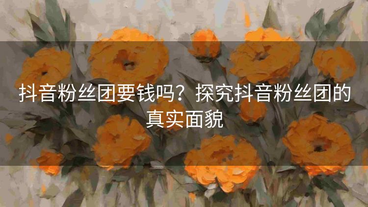 抖音粉丝团要钱吗？探究抖音粉丝团的真实面貌