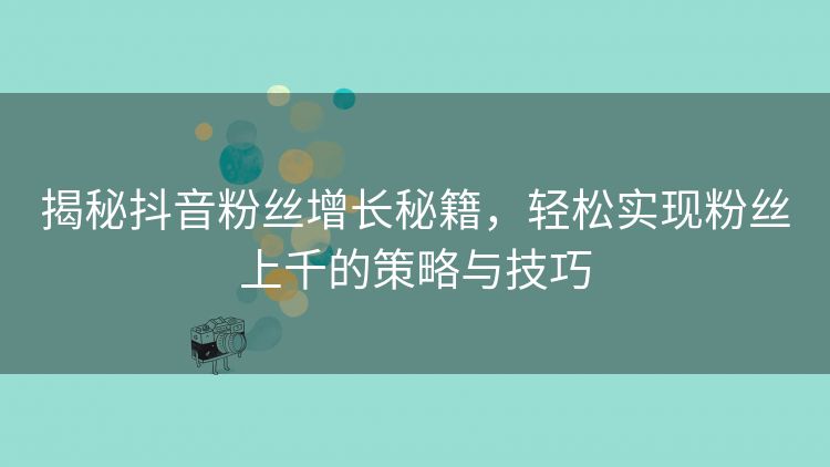 揭秘抖音粉丝增长秘籍,轻松实现粉丝上千的策略与技巧 揭秘抖音粉丝增长秘籍,轻松实现粉丝上千的策略与技巧