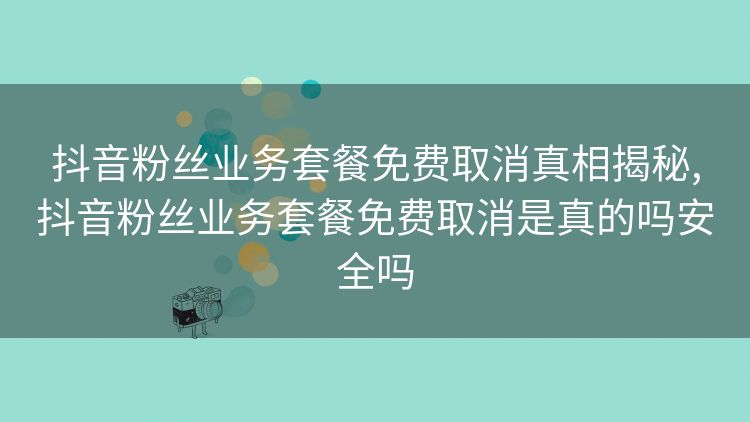 抖音粉丝业务套餐免费取消真相揭秘,抖音粉丝业务套餐免费取消是真的吗安全吗 抖音粉丝业务套餐免费取消真相揭秘,抖音粉丝业务套餐免费取消是真的吗安全吗