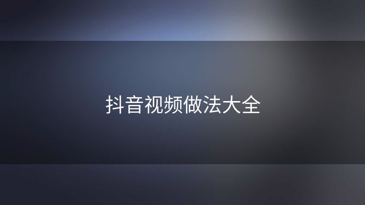 抖音视频做法大全 抖音视频做法大全