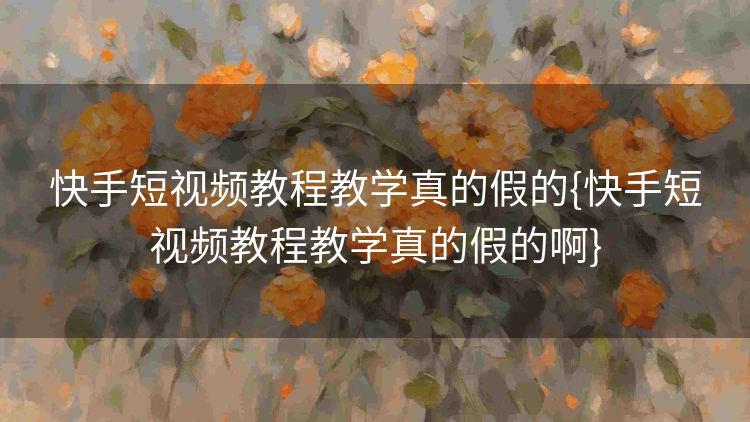 快手短视频教程教学真的假的{快手短视频教程教学真的假的啊} 快手短视频教程教学真的假的{快手短视频教程教学真的假的啊}