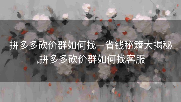 拼多多砍价群如何找—省钱秘籍大揭秘,拼多多砍价群如何找客服 拼多多砍价群如何找—省钱秘籍大揭秘,拼多多砍价群如何找客服
