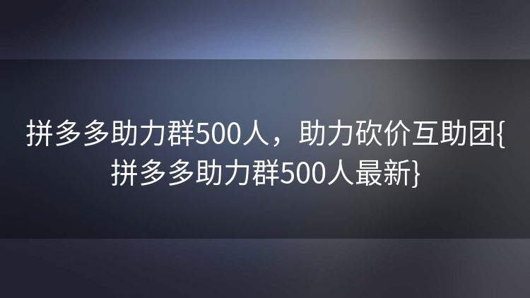 拼多多助力群500人，助力砍价互助团{拼多多助力群500人最新}