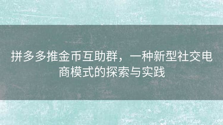 拼多多推金币互助群,一种新型社交电商模式的探索与实践 拼多多推金币互助群,一种新型社交电商模式的探索与实践