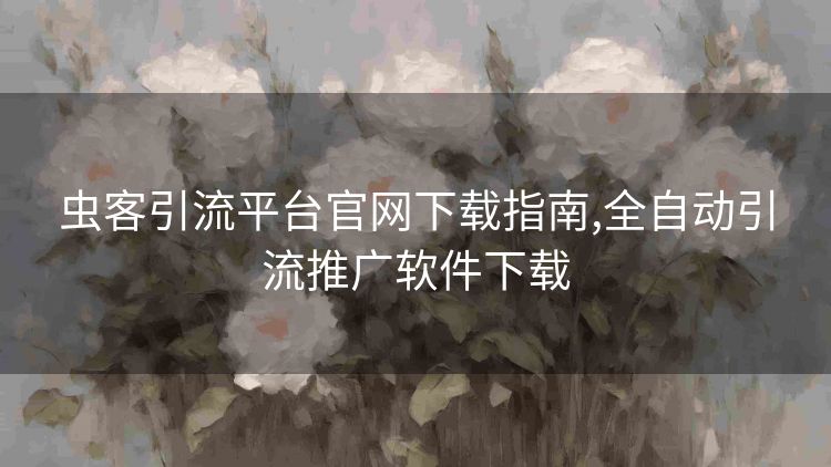 虫客引流平台官网下载指南,全自动引流推广软件下载 虫客引流平台官网下载指南,全自动引流推广软件下载