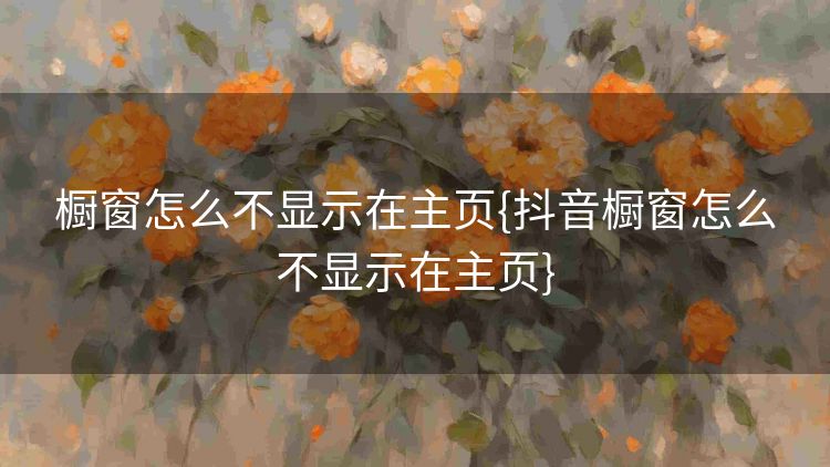 橱窗怎么不显示在主页{抖音橱窗怎么不显示在主页}