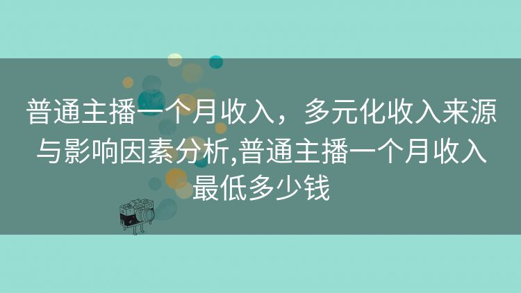普通主播一个月收入,多元化收入来源与影响因素分析,普通主播一个月收入最低多少钱 普通主播一个月收入,多元化收入来源与影响因素分析,普通主播一个月收入最低多少钱