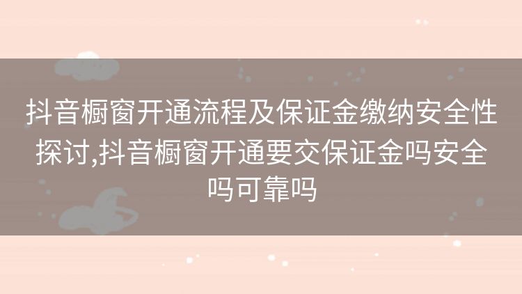 抖音橱窗开通流程及保证金缴纳安全性探讨,抖音橱窗开通要交保证金吗安全吗可靠吗 抖音橱窗开通流程及保证金缴纳安全性探讨,抖音橱窗开通要交保证金吗安全吗可靠吗