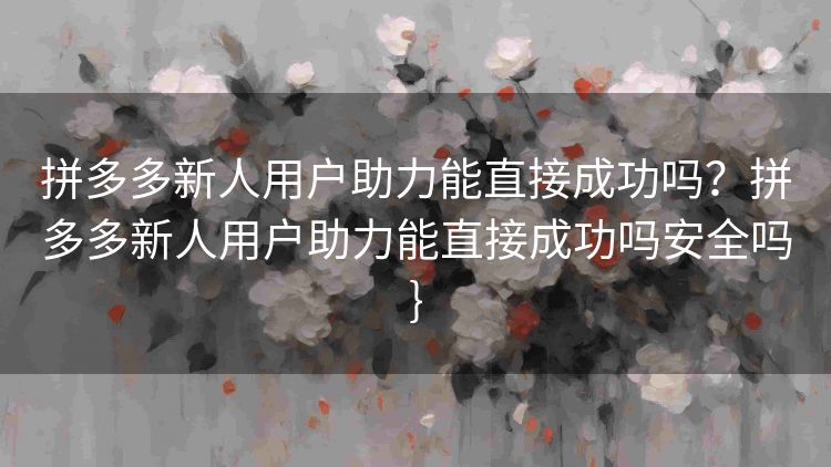 拼多多新人用户助力能直接成功吗？拼多多新人用户助力能直接成功吗安全吗}