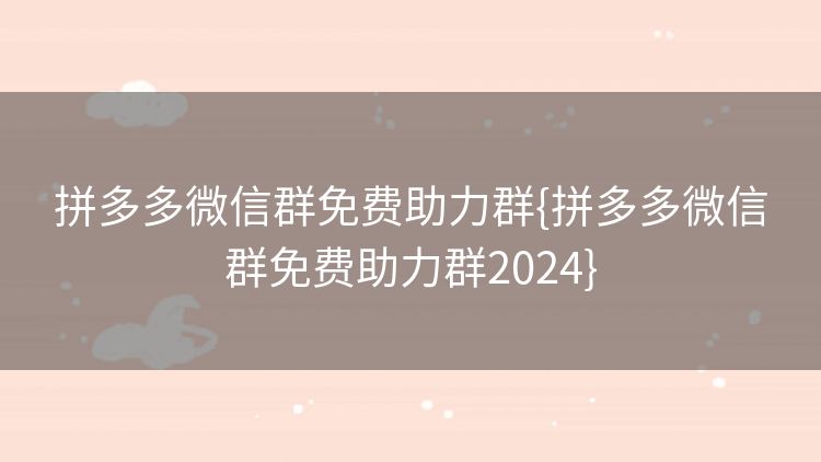 拼多多微信群免费助力群{拼多多微信群免费助力群2024} 拼多多微信群免费助力群{拼多多微信群免费助力群2024}