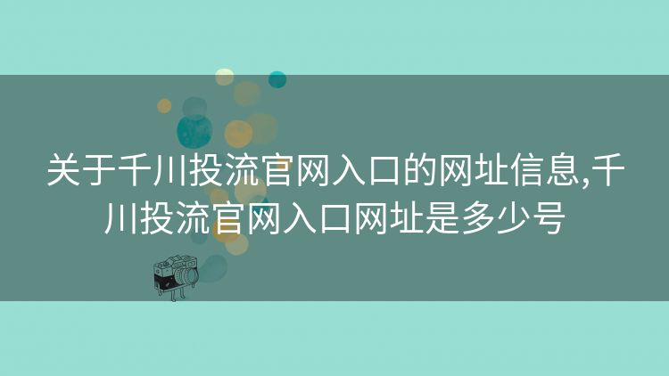 关于千川投流官网入口的网址信息,千川投流官网入口网址是多少号 关于千川投流官网入口的网址信息,千川投流官网入口网址是多少号