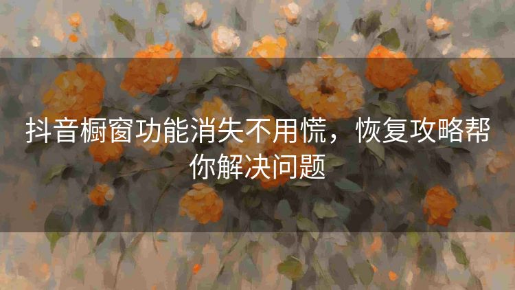 抖音橱窗功能消失不用慌，恢复攻略帮你解决问题