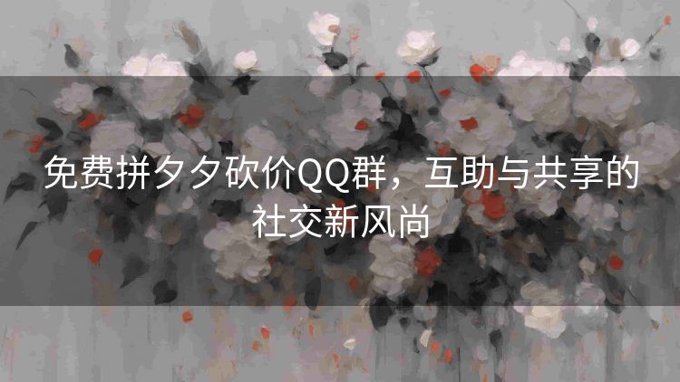 免费拼夕夕砍价QQ群,互助与共享的社交新风尚 免费拼夕夕砍价QQ群,互助与共享的社交新风尚