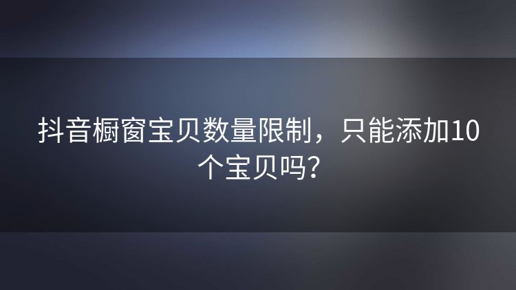 抖音橱窗宝贝数量限制,只能添加10个宝贝吗? 抖音橱窗宝贝数量限制,只能添加10个宝贝吗?